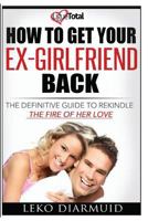 How to Get Your Ex Girlfriend Back: The Definitive Guide to Rekindle the Fire of Her Love 1539753875 Book Cover