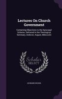 Lectures on Church Government: Containing Objections to the Episcopal Scheme. Delivered in the Theological Seminary, Andover, August, MDCCCXLIII 135703363X Book Cover