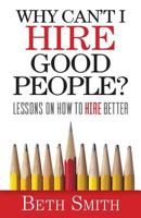 Why Can't I Hire Good People?: Lessons on How to Hire Better 1941870902 Book Cover