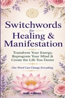 Switchwords for Healing & Manifestation: Transform Your Energy, Reprogram Your Mind & Create the Life You Desire B0HC5ZJ2SL Book Cover