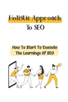 Holistic Approach To SEO: How To Start To Execute The Learnings Of SEO: Search Engine Optimization Tutorial B09CGCW6WP Book Cover