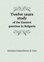 Twelve Years Study of the Eastern Question in Bulgaria: Being a Revised Edition of a Residence in Bulgaria. 1357420161 Book Cover