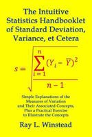 The Intuitive Statistics Handbooklet of Standard Deviation, Variance, Et Cetera: Simple Explanations of the Measures of Variation and Their Associated Concepts, Plus a Practical Exercise to Illustrate 1519589468 Book Cover