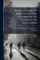 Revised Code Of Minutes Of The Committee Of Council On Education 1175428965 Book Cover