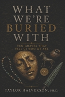 What We Are Buried With : Ten Graves That Tell Us Who We Are 1951341953 Book Cover