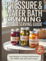 PRESSURE & WATER BATH CANNING AND PRESERVING GUIDE: Your Complete Step-by-Step Guide from Kitchen to Cottage-Food Business: Complete Guide & 50+ USDA-Safe and Tested Recipes B0FSZQXTR2 Book Cover