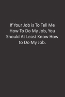 If Your Job is To Tell Me How To Do My Job, You Should At Least Know How to Do My Job.: : Lined Notebook 1676444173 Book Cover