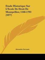 Étude Historique Sur L'école De Droit De Montpellier (1160-1793): D'après Les Documents Originaux Avec Pièces Justificatives 1146465793 Book Cover