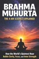 Brahma Muhurta - The 4 AM Science Explained: How the World’s Quietest Hour Builds Clarity, Focus, and Inner Strength B0GJZSD8VB Book Cover