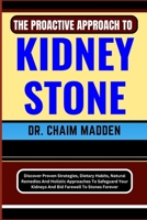 The Proactive Approach to Kidney Stone: Discover Proven Strategies, Dietary Habits, Natural Remedies And Holistic Approaches To Safeguard Your Kidneys B0CQDNCXWC Book Cover