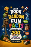 The Book of Random Fun Facts for Curious Kids: 200 Amazing, Weird, Funny, and Mind-Blowing Facts Every Kid Should Know B0HF7MSJHT Book Cover