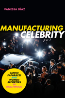 Manufacturing Celebrity: Latino Paparazzi and Women Reporters in Hollywood 1478008547 Book Cover