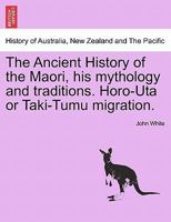 The Ancient History of the Maori, his mythology and traditions. Horo-Uta or Taki-Tumu migration. Eng. and Maori. Volume IV 1241474346 Book Cover