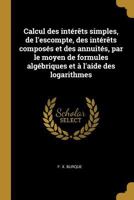 Calcul des int�r�ts simples, de l'escompte, des int�r�ts compos�s et des annuit�s, par le moyen de formules alg�briques et � l'aide des logarithmes 0274629259 Book Cover