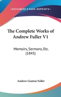 The Complete Works of Andrew Fuller V1: Memoirs, Sermons, Etc. 1167245180 Book Cover
