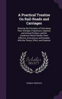 A Practical Treatise On Rail-Roads and Carriages: Shewing the Principles of Estimating Their Strength, Proportions, Expense, and Annual Produce, and ... : With the Theory, Effect, and Expense 114554004X Book Cover