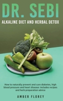 Dr.Sebi: Alkaline Diet and herbal detox: How to naturally prevent and cure diabetes, high blood pressure and heart disease: includes recipes and herb preparation advice 1802166297 Book Cover