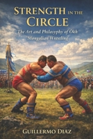 Strength in the Circle: The Art and Philosophy of Ökh Mongolian Wrestling B0GMHXRTVY Book Cover