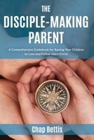 The Disciple-Making Parent: A Comprehensive Guidebook for Raising Your Children to Love and Follow Jesus Christ 0692671056 Book Cover