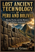 Lost Ancient Technology of Peru and Bolivia: Machu Picchu and the Secrets Behind Perfect Stonework B0GYZFWV1X Book Cover