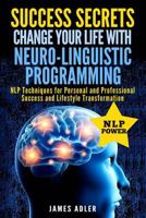 Success Secrets: Change Your Life With Neuro-Linguistic Programming. .: NLP Techniques for Personal and Professional Success and Lifestyle Transformation 1502441489 Book Cover