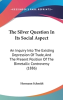 The Silver Question In Its Social Aspect: An Inquiry Into The Existing Depression Of Trade, And The Present Position Of The Bimetallic Controversy 1165587580 Book Cover