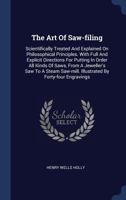 The Art Of Saw-filing: Scientifically Treated And Explained On Philosophical Principles. With Full And Explicit Directions For Putting In Order All Kinds Of Saws, From A Jeweller's Saw To A Steam Saw- 1340055104 Book Cover