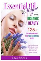 Essential Oil Magic For Organic Beauty: 125+ DIY Beauty Recipes That Take Ten Minutes or Less 1500556319 Book Cover