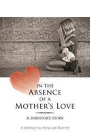 In the Absence of a Mother's Love: A Survivor's Story 149051712X Book Cover