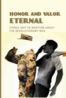Honor And Valor Eternal: Things Not To Mention About The Revolutionary War: Honor And Valor Construction B093B7T3RY Book Cover