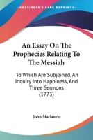 An Essay on the Prophecies relating to the Messiah: to which are subjoined, An Inquiry into Happiness, and three Sermons 1148023062 Book Cover