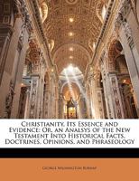 Christianity, Its Essence and Evidence: Or, An Analsys of the New Testament Into Historical Facts, Doctrines, Opinions, and Phraseology 1164604848 Book Cover