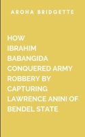 How Ibrahim Babangida Conquered Army Robbery By Capturing Lawrence Anini Of Bendel State: This gripping historical account is not just about Anini's rise and fall 977801714X Book Cover