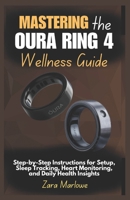 Mastering the Oura Ring 4 Wellness Guide: Step-by-Step Instructions for Setup, Sleep Tracking, Heart Monitoring, and Daily Health Insights B0F7QY3WHP Book Cover