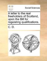 A Letter to the Real Freeholders of Scotland, Upon the Bill for Regulating Qualifications 1341881407 Book Cover