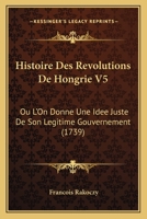 Histoire Des Revolutions De Hongrie V5: Ou L'On Donne Une Idee Juste De Son Legitime Gouvernement (1739) 1166056406 Book Cover