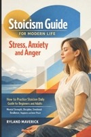 Stoicism Guide for Modern Life: Stress, Anxiety and Anger: How to Practice Stoicism Daily Guide for Beginners and Adults — Mental Strength, Discipline, Emotional Resilience, Happiness and Inner Peace B0GTBMNTNB Book Cover