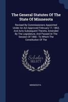 The General Statutes Of The State Of Minnesota: Revised By Commissioners Appointed Under An Act Approved February 17, 1863, And Acts Subsequent ... Of 1866 : To Which The Constitution Of The... 1340054582 Book Cover