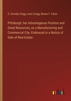 Pittsburgh, her Advantageous Position and Great Resources, as a Manufacturing and Commercial City: Embraced in a Notice of Sale of Real Estate 3368865501 Book Cover