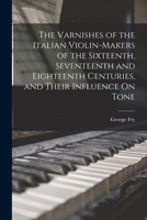 The Varnishes Of The Italian Violin Makers Of The Sixteenth, Seventeenth, And Eighteenth Centuries, And Their Influence On Tone (1904) 1015646514 Book Cover