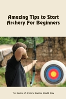 Amazing Tips to Start Archery For Beginners: The Basics of Archery Newbies Should Know B09S61YT2R Book Cover