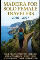 Madeira for Solo Female Travelers 2026–2027: The Complete Island Guide to Safe Adventures, Hidden Gems, Levada Hikes & Unforgettable Experiences B0H1SXYF72 Book Cover