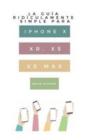 La Guía Ridículamente Simple Para iPhone X, Xr, Xs, XS Y Max: Una Guía Práctica Para Comen-Zar Con La Próxima Generación de iPhone E IOS 12 1790146992 Book Cover