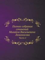 Polnoe Sobranie Sochinenij Mihajla Vasilevicha Lomonosova, S Priobscheniem Zhizni Sochinitelya I S Pribavleniem Mnogih Ego Nigde Esche Ne Napechatannyh Tvorenij. Chast 4 5458250419 Book Cover