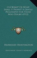 Cui Bono? Or, What Shall It Profit?: A Gentle Philosophy for Those Who Doubt 1436816831 Book Cover