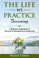 THE LIFE WE PRACTICE BECOMING: A Reflective Exploration of The Law of Attraction in Everyday Life B0GH7K1DR7 Book Cover