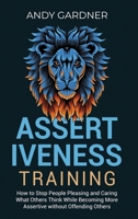 Assertiveness Training: How to Stop People Pleasing and Caring What Others Think While Becoming More Assertive without Offending Others B0C6KY3X7P Book Cover