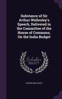 Substance of Sir Arthur Wellesley's Speech, Delivered in the Committee of the House of Commons, on the India Budget 114350559X Book Cover