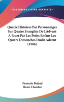 Quatre Histoires Par Personnaiges Sur Quatre Evangiles De L'Advent A Jouer Par Les Petits Enfans Les Quatre Dimenches Dudit Advent (1906) 1160233780 Book Cover