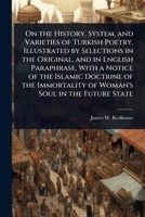 On the History, System, and Varieties of Turkish Poetry. Illustrated by Selections in the Original, and in English Paraphrase, With a Notice of the ... of Woman's Soul in the Future State 1024109127 Book Cover